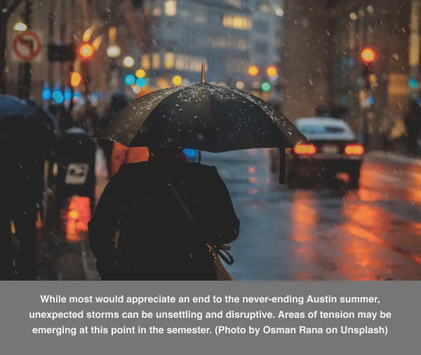 While most would appreciate an end to the never-ending Austin summer, unexpected storms can be unsettling and disruptive. Areas of tension may be emerging at this point in the semester. (Photo by Osman Rana on Unsplash)